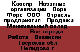 Кассир › Название организации ­ Ворк Форс, ООО › Отрасль предприятия ­ Продажи › Минимальный оклад ­ 28 000 - Все города Работа » Вакансии   . Тверская обл.,Нелидово г.